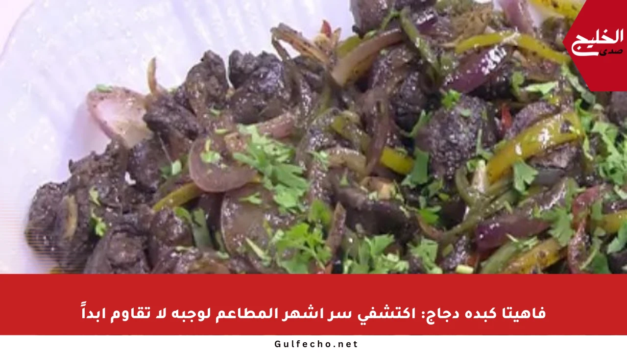 فاهيتا كبدة دجاج: اكتشفي سر أشهر المطاعم لوجبة لا تقاوم أبداً